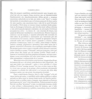 110 O JARDIM E A PRAÇA
Mas ela sempre constituiu correlativamente uma imagem sen-
sível (se não me engano Jung escreveu que as representações
fundamentais são simultaneamente idéias gerais e imagens
sensíveis), sobretudo se se tem em conta o seu "forro": a noção
de humano. A consciência que os homens possuem de fazer parte
de uma espécie, com caracteres tais e com tal ou qual situação
no mundo, é fruto (mas ao mesmo tempo condição) deste perpe-
tuar-se da imagem do homem, que veio das mais velhas culturas
e vem atravessando épocas e contextos. As alterações históricas
se inscrevem sobre - ou dentro de - um conjunto de traços, nos
quais se delineiam constâncias e inconstâncias. Nesses traços se
entrevê o ser-do-homem, e aquelas alterações são correlato de
uma série de paradoxos e antinomias que terminam por ser
constitutivos do humano. Assim o homem se apresenta sempre
colocado entre isto e aquilo: entre o passado e o futuro, entre
projetos e lembranças, entre ir e voltar, entre tempo e espaço,
nascer e morrer, pequeneza e grandeza, bem como entre paz e
guerra, masculino e feminino, uno e múltiplo, renovação e ruína.
Do mesmo modo entre a casa e o mundo, entre côncavo e convexo,
entre o jardim e a praça. "Colocado", mas por si mesmo, visto que
todas estas são coisas que ele mesmo p1·oduz. Deste modo o
homem se reconhece em seus próprios dualismos, em seus para·
doxos e suas contradições; ele toma estas coisas como demarca-
ções necessárias à compreensão de si mesmo.
Menciono estas dualidades constitutivas, integrantes do ser
do homem (do ser c do estar), para destacar esta bipartição- de
que este texto vem tratando - entre o viver privado e o viver
público. O viver "consigo mesmo" (ou com os seus, como se diz),
e o viver com o grupo, ou no grupo, aliás os grupos: obviamente
o homem é o criador da vida social c os homens são obra dela
(saiamos assim, por um pouco, da pergunta circular).
Para a experiência clássica, isto é, a dos "antigos" e de até
umas tantas gerações, o equihbrio entre esfera pública e esfera
privada se dava mais ou menos deste modo: da famHia partici-
pavam tanto a mulher como o homem, mas somente os homens
participavam do "povo" e da vida pública. Poderia pensar-se, pelo
fato de a mulher "governar" a casa, na expressão romana, sendo
a vida militar e administrativa coisa de homens, que o lado
privado é mais feminino (e o público, masculino), mas a verdade
é que a família não e
que em contextos ou
(tem sido moda citar
lhia os chefes, bem
onde as mulheres f ->7
refiro ao que ficou cc
co-romano e també::::J.
presença o elemento
equilíbrio - mesmc
aparência, e as mull:.
em certas ocasiões.
Os igualitaris~~~
minismo" - em alg' -
ensejaram a partic!
ca. Só que, de certo-=.
Mas voltemos :::.~
un1 nasce na casa.
situação social: eis .._
pode ser hermenêut:.:::a..
Insistamos n a i:
riência dos parques p ....
jardins, mas alguns
ria: o dos passeios aJ
edificações caracter:su
ticular, questionado
em contraste com os-
(certos historiadores
pela Via Sacra)2.
I.
2.
Portanto ases
 