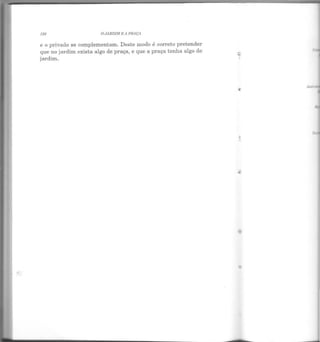 120 O JiRDJM E A PRAÇA
e o privado se complementam. Deste modo é correto pretender
que no jardim exista algo de praça, e que a praça tenha algo de·
jardim.
 