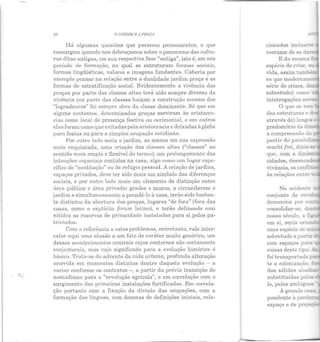 "!..:
22 O JARDIM E A PRAÇA
Há algumas questões que parecem permanentes, e que
ressurgem quando nos debruçamos sobre o panorama das cultu-
ras ditas antigas, em sua respectiva fase "antiga", isto é, em seu
período de formação, no qual se estruturam formas sociais,
formas lingüísticas, valores e imagens fundantes. Caberia por
exemplo pensar na relação entre a dualidade jardim praça e as
formas de estratificação social. Evidentemente a vivência das
praças por parte das classes altas terá sido sempre diversa da
vivência por parte das classes baixas: a construção mesma dos
"logradouros" foi sempre obra da classe dominante. Só que em
alguns contextos, determinadas praças serviram às aristocra-
cias como local de presença festiva ou cerimonial, e em outros
elas foram como que evitadas pela aristocracia e deixadas à plebe
para fesLas ou para a simples ocupação cotidiana.
Por outro lado seria o jardim, ao menos em sua expressão
mais requintada, uma criação elas classes altas ("classes" no
sentido mais amplo e flexível do termo); um prolongamento elas
intenções espaciais contidas na casa, algo como um lugar espe-
cífico de "meditação" ou de refúgio pessoal. A criação de jardins,
espaços privados, deve ter sido mais um símbolo das diferenças
sociais, e por outro lado mais um elemento de distinção entre
área pública e área privada: grades e muros, a circundarem o
jardim e simultaneamente a prendê-lo à casa, terão sido bastan-
te distintos da abertura das praças, lugares "de fora" (fora das
casas, como o explícito forum latino), e terão delineado com
nitidez as reservas de privacidade instaladas para si pelos pa-
triciaclos.
Com a referência a estes problemas, entretanto, vale inter-
calar aqui uma alusão a um fato de caráter muito genérico, um
desses acontecimentos centrais cujos contornos são certamente
conjecturais, mas cujo significado para a evolução histórica é
básico. Trata-se do advento da vida urbana, profunda alteração
ocorrida em momentos distintos dentro daquela evolução - a
variar conforme os contextos -, a partir da prévia transição do
nomadismo para a "revolução agrícola", e em correlação com o
surgimento elas primeiras instalações fortificadas. Em correla-
ção portanto com a fixação da divisão das ocupações, com a
formação das línguas, com dezenas de definições iniciais, rela-
cionadas inclusi.;·e
costume ele se da.~
espécie de crise, ou
vida, assim tambéz.
so que modernam.:
série de crises, deE
sobretudo) como
interrogações novas...
O que se tem
elas estruturas e .! ..
através ele) longvs c
predomínio da d i....-
a compreensão da
partir elo parale:!..-
macht frei, dizia-se
que, com a dinãm:
cidades, desencad
vivência, os confJ.i· -
conjunto de rev;:;..
denomina por con~
consolidar-se, den
com espaços para
coisas deste tipo. As
foi transportada y.u
te a colonização !a:
das sólidas abad..as
substituídas pe:as
 