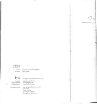 Reitor
Vice-reitor
Presideme
DiretorEditorial
Editor-assLçtente
Comissão Editorial
Roberto Leal Lobo c Silva FiU1o
Ruy Laurcnti
EDITORA DA UNIVERSIDADE DE s.o PAULO
Joao Alcxanuru Barbosa
PJinjo Martins Filho
Manuel da Costa Pinto
João Alexandre Barbosa (Presi<knte)
Celso Lafer
José E. Mindlin
Oswaldo Paulo forattini
Dj;,hna Mirabclli Redonrlo
 