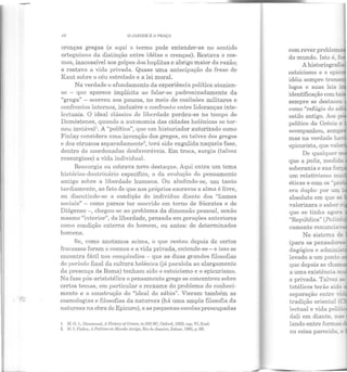 -
• '!-
18 O JA /1/J/M E 1 PIIAÇA
crenças gregas (e aqui o termo pode entender-se no sentido
orteguiano da distinção entre idéias e crenças). Restava o cos-
mos, inacessível aos golpes dos hoplitas e abrigo maior da razão;
e restava a vida privada. Quase uma antecipação da frase de
Kant sobre o céu estrelado e a lei moral.
Na verdade o afundamento da experiência política atenien-
se - que aparece implícita ao falar-se padronizadamente da
"grega" - ocorreu aos poucos, no meio de coalisões militares e
confrontos internos, inclusive o confronto entre lideranças inte-
lectuais. O ideal clássico de liberdade perdeu-se no tempo de
Demóstenes, quando a autonomia das cidades helênicas se tor-
nou inviáveF. A "política", que um historiador autorizado como
Finlay considera uma invenção dos gregos, ou talvez dos gregos
e dos etruscos separadamente2
, terá sido engulida naquela fase,
dentro de coordenadas desfavoráveis. Em troca, surgia (talvez
ressurgisse) a vida individual.
Ressurgia ou cobrava novo destaque. Aqui entra um tema
histórico-clouLrinário específico, o da evolução elo pensamento
antigo sobre a liberdade humana. Ou aludindo-se, um tanto
tardiamente, ao fato ele que nos próprios escravos a alma é livre,
ou discutindo-se a condição do indivíduo diante dos "liames
sociais" - como parece ter ocorrido em torno de Sócrates e ele
Diógenes-, chegou-se ao problema da dimensão pessoal, senão
mesmo "interior", da liberdade, pensada em gerações anteriores
como condição externa do homem, ou antes: de determinados
homens.
Se, como anotamos acima, o que restou depois de certos
fracassos foram o cosmos e a vida privada, entende-se- e isso se
encontra fácil nos compêndios - que as duas grandes filosofias
do período final da cultura helênica Gá paralela ao alargamento
da presença de Roma) tenham sido o estoicismo e o epicurismo.
Na fase pós-aristotélica o pensamento grego se concentrou sobre
certos temas, em particular o reexame do problema do conheci-
mento e a construção do "ideal do sábio". Vieram também as
cosmologias e filosofias da natureza (há uma ampla filosofia da
n atureza na obra de Epicuro), e as pequenas escolas preocupadas
I. :vi. G. L.llammond, i llistoi)'O{Greece, to 322 BC, Oxford, 195!J, cap. VI, final.
2. M. I. l-'inlay, A Polltioo110 Mundo Antigo, Rio de Janeiro, Zahnr, J985, p. G9.
com rever proble
do mundo. Isto é, :~
A historio
estoicismo e o epi
idéia sempre tr
logos e suas leis
identificação com- -
sempre se destacou.
como "refúgio do
estilo antigo. Aos •
político da Grécia e
acompanhou, se!!lk"-
mas na verdade h.,.
epicurista, que Yal
De qualquer
que a polis, mediJa
soberania e sua fo
éticas e com os "p.
era duplo: por um
absoluto em que se
valorizara o saber _
que se tinha agor-..l
"República" (Poli;..-
camente renuncia· -
No sistema ~e
clagógica e aclm>n ::::
levado a um pont.o
que depois se ch
a uma existência !!!-
e privada. Talvez:·
totélicos terão sid"'
separação entre '-:
tradição oriental
lectual e vida poE~·
dali em diante, nas
lando entre formas
ou coisa parecida. e
 