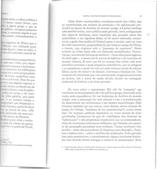 - ;.e e!ltre a esfera pública e
~o latino forum, que
• ágora grega e que se
~-O::co, designou primeiro
e somente depois é que
-- ::asas, nomeadamente a
registro de Plínio que 0
- ih-nas. era utilizado para
depois, como se sabe, a
- do conteúdo central da
~ exis:entes na experiência
!:aS 6as villae, que repre-
-- acs espaços e às formas.
~ con;unto de edificações
ou a uma propriedade
de:: hoje), constituía uma
E o privado. Nem foi por
~.J em alguns lugares a
dr campo, podendo ser de
=ais urbano, com freqüên-
C:SL.O de praça e de cour·
- • .. , • J
v1aa agrana, que para
~ e ao mesmo tempo 0
~r:ais que chegaram a
- - r"mano, perto do Arco
~s :restos de uma villa
im.:tando em seus par-
dn ~mpo de Horácio.
OUTRt V/!:7. PR/VATJSMO E PUBLJC!SMO 59
Além desta característica econômico-social das villae, que
se constituíram em núcleos de produção e de aglutinação pré-
feudal na época de declínio do mundo antigo, há nelas também
este sentido misto, meio público meio privado, meio prefiguração
das signorie italianas, meio repetição das grandes casas dos
primórdios: e em algumas delas, as de maior extensão, conser-
va-se o gosto dos jardins (é Grimal quem o anota), como no caso
da villa laurentina, propriedade de um romano amigo de Plínio,
o Jovem, que elogiava nela a "presença da natureza". Neste
sentido as villae terão sido um elemento estabilizador. Preser-
varam, nos séculos iniciais elo medievo- chamados pelos ingleses
de darh ages-, o essencial do acervo ele hábitos e de conceitos do
mundo clássico. E creio que foi no recesso das villae, com seus
paredões pintados e seus utensílios domésticos, que se refugiou
e se perpetuou o modo de vida privado romano: modo de educar
filhos, modo ele comer e de dormir, hierarquia familiar etc. Um
conjunto ele elementos que veio perdurando, fragmentariamente
ao menos, até o início de nosso século, dentro ela concepção
ocidental do habitar e do viver privado.
De novo sobre o epicurismo. Ele não foi "somente" um
resultado do esvaziamento da vida pública grega, dominada pela
vasta onda macedônica: foi um fenômeno elo declínio do mundo
antigo, com a saturação da vida urbana e com a transformação
da democracia em utilitarismo e em latente massificação. Hoje
vivemos também (os que somos, como diriam certos autores do
tempo de Ortega, "hombres de las postrimerías"), coisas deste
tipo. Os regimes políticos dependem às vezes menos de suas
qualidades intrínsecas do que da viabilidade das técnicas de
"informação" e dos programas econômicos que os acompanham,
além de conotarem estruturas militares, que formam um apara-
to de persuasão paradoxal mas evidente. Vários escritores têm
escrito- além dos pensadores já clássicos como Spengler, Toyn-
bee e tantos mais - sobre o declínio da civilização. Cada geração
tem seus pessimistas, e recentemente alguns escritores france-
ses têm trazido fortes achegas à retórica do pessimismo4
• Este
1. inrlr(: llcrcoiT, Manuel d 'Tnslnlclion Ciuique fiOIJr Temps in/.!OUl'ernablrs, Paris, 13. CrnsHCt,
1ml5; ilain Fil>kiclkrnut, Ln T)1i(a ile de /a J!I!IIS<Íe, cil.
....d'
 