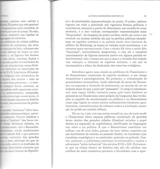 €!::hora sem excluir a
~ pa..'"'eCeque este gradual
----,.,..,.,..:es mais concretos, se
a: casoda praça. Ou seja,
r:-..-·n.si:Y"e nas ligadas ao
...-~-_-;a:;::..,...... de símbolos.
"-----.o:"' ::.a natureza, em seus
::;x::; de :ieão, colunas com
~ de touro ou com
- a.:; :5.guras dos deuses
'!'.;;.:.::s conchas, frutos e
se::: ?Jder às entidades da
se n;~a:a.-am cenas festi-
u.s!...-e as descrições da
D 2.. Lawrence Etruscan
--~ ~:J.S santos - nem se
~ 5r:!S pássaros - , e tam-
~ haY:ia animais, ao
-~~- anâe aparecem cava-
pax±...::.:rrentos, compondo,
~ r.- ~ge monárquico. A
La!-ços espaços no âmbito
...--~- e:::: r:::1omentos de priva-
=:::=::!0> •!:!.oderno" (dito tam-
.....___ contemporânea, apres-
~- Ocorre lembrar o
- -poético" das fases ini-
i: ~íamos cultura, ou
~~,_..-,"'--:res. Até o Romantis-
~~o XIX o que pareceu
-·-~- ron-elata das grandes
sez. embargo do que de
- z.she ~rlerir a o modismo de
G!"a.....jdade cinzenta que
__ea:. formal da Repúbli-
ALGUMAS DIGRESSÕES HISTÓRICAS 65
ca e da pretendida impessoalização do poder. O poder, embora
vigente em toda a plenitude sob vigorosas formas políticas e
econômicas, assumia a partir do liberalismo um sentido de coisa
abstrata, e a isso vinham corresponder representações mais
"despojadas". As imagens do poder perdem então em cores e em ..,; '
ornatos: na mesma medida em que os prédios públicos abando-
nam os capitéis coríntios e os portais ainda meio barrocos do
edifício do Reichstag, os trajes se tornam mais monótonos, e os
retratos mais convencionais. Com o século XX viria o estilo dito
"funcional", terrivelmente desgracioso, e com ele o completo
cancelamento de figuras naturais (salvo em alguns painéis so-
breviventes): veio o tempo em que a caça e a invasão das máqui-
nas começou a eliminar as espécies animais, e em que se
incrementou o ritmo da destruição das reservas ecológicas.
Introduzo agora uma alusão ao problema do Classicismo e
do Romantismo: momentos do espírito moderno, a um tempo
irrepetíveis e paradigmáticos. No primeiro, a cristalização do
geometrismo racionalista, vindo sobretudo da época de Descar-
tes; no segundo a réuanche do sentimento, no sentido de ver no
homem mais do que o puro ser "pensante". O cotejo é convencio-
nal, mas segue válido; inclusive passa pelo teste histórico se
pensamos no Classicismo como próprio da burguesia das revolu-
ções (o espírito de secularização na política) e no Romantismo
como algo ligado às crises sociais subseqüentes (clamores igua-
litaristas, ressentimentos ela nobreza contra a revolução, sensa-
ção ele perda em sentido difuso).
Dir-se-ia, e isto vai com certas ressalvas, que de certo modo
o Classicismo abriu espaços públicos: construção de grandes
áreas dentro das grandes cidades (Sombart estudou o papel
destas na expansão do capitalismo), clarificação ela linguagem
nas artes e na política. E que o Romantismo constituiu um
refluxo: um ele seus lados, porque ele teve vários, consistiu em
um movimento de retorno ao passado feudal, ao ruralismo (um
ruralismo nostálgico) e ao par ticular, portanto ao privado. Con-
tra, portanto, o publicismo-estatismo revolucionário e contra o
urbanismo "paleo industrial" elos séculos XVIII e XIX. Certamen-
te que as coisas dentro ela história não são tão nítidas: nos
refolhos ela onda romântica persistiu o liberalismo com a apre-
 