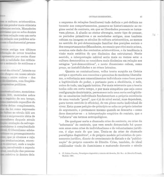 i'c==~t!"~mo, menciona-
li~. montados sobre
~:ir:ito de seu tempo,
amr.eúdo específico do
delas: complemento,
le! como expressão
"' o ao século XIX um
~-~ou prosseguimento
que iá citamos e cuja
~lucionistas, encon-
~~-act, onde a noção
en··olvendo o aspecto
ro::dição das pessoas
e&:::.Ya (e dentro dela
OUTRAS DIGRESSÕES... 81
o esquema de relações familiares) tudo definia e pré-definia no
tocante aos comportamentos, passava-se historicamente ao re-
gime social do contrato, em que as liberdades pessoais se torna-
vam plenas. A alu são ao status abrangia, neste tipo de pensar,
os períodos primitivos e as sociedades antigas, mas também
cabiam na imagem os séculos de cultura aristocrática, ao menos
no sentido da pré-determinação familiar das posições sociais e
dos comportamentos (Mannheim, no ensaio que citei mais acima,
acentua este dado dos contextos aristocráticos, o da tendência à
visão mais estática do que dinâmica das estruturas). Neste
sentido, a interpretação cabível seria mais ou menos esta: a
cultura democrática se considera mais dinâmica em relação aos
estágios "pré-democráticos", e neste dinamismo cabem, como
preço, as instabilidades e as crises latentes.
Quanto ao contatualismo, velha teoria surgida na Grécia
antiga e apartada aos conceitos e preceitos do moderno liberalis-
mo, a referência aos consentimentos individuais como base para
a legitimidade do poder, c portanto para a obediência, é nele,
antes de tudo, um legado teórico. Por mais relevante que a teoria
tenha sido em certo tempo, e por mais simpática que seja como
configuração doutrinária, permanece nela uma certa ambigüida-
de: as anuências individuais fundamentam a própria existência
de uma vontade "geral", que é já de nível social, mas dependem,
para terem sentido (e eficácia), de um plano meta-individual do
viver. Esta quase petição-de-princípio se acha no próprio interior
do argumento, e permanece mesmo quando se descarta- como
deve descartar-se - a interpretação empírica do contato, que o
"refutava" em termos antropológicos.
De qualquer sorte a chamada crise do contrato, ou crise da
"soberania" do contrato, que vem sendo denunciada há quase
cem anos como crise do individualismo e do voluntarismo jurídi-
cos, é algo mais do que isso. Trata-se da crise do chamado
paradigma dogmático4, o do próprio modelo privatísLico do pen-
samento jurídico, diante do crescimento do Estado e da "publici-
zação" do próprio conceito de Direito. Crise, também, do ideal
codificador vindo do iluminismo e maturado durante o século
4. Cf. Zuleta Pucciro, Paradigma fiDRmritico y ciencin del derecho, 8d. J1.,v. du DerechoPriuoclo,
Madrid, 1981.
 