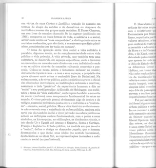 "". --
!)0 O JARDIM E 11 PRAÇII
em varias de suas Cartas a Lucillius, tratado do assunto em
termos de elogio da solidão e de desestima ou desprezo da
multidão e mesmo dos grupos mais restritos. E Pierre Charron,
em seu livro de ensaios chamado De la sagesse (publicado em
1601), comparou as duas formas de vida, a solitária e a social,
advertindo contra as "más companhias", e distinguindo entre os
contatos moderados, que são úteis, e os excessos que dizia platô-
nicos, consistentes em ter tudo em comum1•
O Lema da oposição entre vida social e vida solitária é
paralelo, digamos assim, ao da complementaridade entre vida
pública e vida privada. A vida privada, que também tem uma
estrutura, se desenrola em espaços específicos, onde o humano
se concentra em conexão mais direta com o eu individual e onde
o eu se cultiva através de conexões culturais concretas e pes-
soais. Coloca-se nesta esfera o fenômeno milenar do residir,
obviamente ligado à casa- a casa e seus espaços, a propósito dos
quais citamos mais acima o conhecido livro de Bachelard. Na
esfera oposta, a do viver público, paira a existência grave e oficial
das chamadas instituições; as instituições ordenam o conviver,
assumem o lado "genérico" da experiência humana e dão ao
"social" o seu perfil peculiar. A filosofia de Heidegger, que subli-
nhou o tema da "vida autêntica", contemplou também o conceito
de morar (wohnen) como componente fundamental do estar no
mundo. O viver privado possui obviamente algo de centro e de
refúgio, essencial referência posta entre o indivíduo e a "realida-
de" - cósmica, social, pública. Mas a vida histórica evidentemen-
te não ocorreria sem a existência ela esfera pública, embora seja
certo que ela também inclui o viver privado: na esfera pública se
acham as definições sociais fundamentais, com o poder e seus
símbolos, as hierarquias, as edificações, as distâncias rituais, e
isto desde Ur e Ugarit até Atenas e Esparta, Roma e Cartago,
França e Inglaterra. O lado público, na medida em que recorta
o "social", define e abriga os chamados papéis, que o homem
desempenha e que inclui seus ídolos (no sentido baconiano),
destacando-se os idola fori, as representações inerentes a cada
contexto social (ou profissional).
1. Séncqnc, Lcllres à Lucillius, trad. F. c P. Richarei, cd. hilingiic, Paris, Carnicr, s.d., passim; P.
Cluwron, De la Sabidurla, lrad. Elza Fabcrnig, D. iires, Losadn, 19~8, caps. L c LI.
O liberalismo e
críticas ele todas as~~
com o relativismo 'i
Denunciada por ?I
lismo, repudiada po!"-
valores criativos, a :..
gem central do vas~.o
a permitir o aclven'L..:.
de Marx e o de Nietz3
dito, o de Kant, corr.
detestado pelos naz~
que apesar de tudo
a idéia de Estado-de-
os diferentes ismGS
Hobbes, em torno
Não cabe confuncEr
referiu-o como pos~
muiLo tempo), com
simples ideal econ
seja dito de passag
servem a muitos r
imperialismos bem
Foi por assim
de liberal vigente!l '
ordem pública e o~
forma recusar a e.sf
todo comando exte..-
de Stirner quantc
liberal Spencer. _'-a::
das coisas, ao d~
(vimos como Bebe~
viver público seria
liberalismo iluu~""""'
Francesa e pelos :-·
experiência histór!
tativa de equilibra-
pública - cargas e e
 