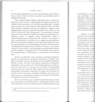 • 4
!18 O JARDIM e A PIIAÇA
de viver dito burguês seria no caso um constante evitar riscos, e
como a .vida é feita de riscos ela perde em substância com os
excessos de cautela.
Uma via)ante, Karen Blixen, refletindo sobre os africanos,
observou certa vez que a compreensão do trágico só existe nas
autênticas aristocracias e no verdadeiro proletariado: o trágico
aparece, para este e para aquelas, como parte da vida e até como
parte de Deus, enquanto que para a burguesia o trágico é algo
des~gradável, algo a ser evitado. Encontrei isto citado em um
livro de Guillermo Floris Margadane. Se afastarmos da obser-
vação o equívoco esquema "nobreza-burguesia-proletariado", po-
deremos aceitar o registro como basicamente válido e
surpreendentemente interessante. Na verdade, o que ocorre é
que a secularização da cultura veio a apagar nas sociedades o
patlws aristocrático-religioso, que é requisito do trágico (e que o
foi concretamente no caso dos gregos), trazendo crescentemente
o predomínio das formas menos "heróicas" de vida- isso pionei-
ramente Vico percebeu - e entronizando a padronização cultural,
jurídico-política e econômico-social. Padronização que acarreta-
ria o pragmatismo, o utilitarismo e o imediatismo do mundo de
hoje.
Feitas ou admitidas estas ressalvas, mantemos todavia o
mérito da valorização do equilíbrio, existente no "espírito" bur-
guês na medida em que tal espírito é uma realidade histórica.
Muitos autores, que sem mais aquela combatem a burguesia,
confundem o seu conceito com o dos freqüentadores de café-con-
certo do século XIX, ou o dos que iam ao jardim do Luxembugo
procurar grisettes e lorettes8• Estes segmentos da sociedade con-
temporânea participam entretanto do modo laico-burguês de
vida do mesmo modo que o trabalho científico, cujo mérito nin-
guém nega, ou os progressos da higiene, dos quais se beneficiam
os próprios detratores da burguesia.
É certo, entretanto, que opadrão burguês de pensar, mesmo
se o entendemos em sentido positivo, corresponde sempre a algo
"não extremado". Assim o teríamos mais em Montesquieu do que
7. lntmducciónalallistoria UniuersaldelDerccho, Xalapa, México, Ed. Uni v. Vcracruzana, 107•1,
p. 4G5.
8. Cf. Cuide eles Plaisirs de l'aris, l"ouvcllc Eclition, Paris, s.J., pp. 210 c ss.
A
em Rousseau, coma
que em Platão, e de
Agostinho. Não se~~
radicais e criadoras
montaram esquemas
estes esquemas n~
combinar-se com form
subseqüentes, dota
maior adaptabilidade
observar que o pleito
de coadunar-se com a
sentido do "público
lução Francesa se :
clássica divisão rom -
do-se este sobre o :~
sobre o Direito Nat..
vez à tendência do ..
pressaria inclusiYe
sempre alegado "ind!
através dos modelos
estéticos no tocante
sentidodo espaço pú'
inclusive ao processo
o advento da democ:-
administração racio~
Ainda dentro do
demasiado amena p
os autoritaristas de ·
que viria eclodir sob~
a planificação. Den:!"C
capitalista, privatiz
keynesiana que tento.u
e o capitalismo, bu.s
planos, adotados na::-
discutir e refazer a.s
 
