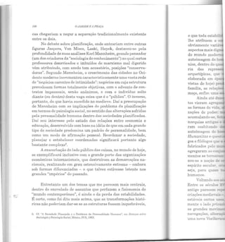 100 OJAJWI/11 E 11 PRIIÇA
cas chegariam a negar a separação tradicionalmente existente
entre os dois.
No debate sobre planificação, onde entrariam entre outras
figuras Jaspers, Von Mises, Laski, Hayek, destacou-se pela
profundidade de suas análises Karl Mannheim, grande pensador
(um dos criadores da "sociologia do conhecimento") ao qual certos
professores desavisados e imbuídos de marxismo mal digerido
vêm atribuindo, com azedo tom acusatório, posições "conserva-
doras". Segundo Mannheim, o crescimento das cidades no Oci-
dente moderno incrementou caracteristicamente uma vasta rede
de "negócios carentes de intimidade": negócios em cuja estrutura
prevalecem formas totalmente objetivas, com o advenlo de con-
tratos impessoais, senão anônimos, e com o indivíduo solto
diante (ou dentro) desta vaga coisa que é o "público". O inverso,
portanto, do que havia sucedido no medievo. Daí a preocupação
de Mannheim com as implicações do problema da planificação
em termos de psicologia social, no sentido das alterações sofridas
pela personalidade humana dentro das sociedades planificadas.
Daí seu interesse pelo estudo das relações entre economia e
educação, desenvolvido com base na idéia de que em cada grande
tipo de sociedade predomina um padrão de personalidade, bem
como um modo de afirmação pessoal. Reordenar a sociedade,
planejar e estabelecer coordenadas significará portanto algo
bastante complexo9
•
Aexacerbação do lado público das coisas, no mundo de hoje,
se exemplificará inclusive com o grande porte das organizações
econômicas internacionais, que destruíram as demarcações na-
cionais, realizando em grau ostensivamente extremo- embora
sob formas diferenciadas - o que talvez estivesse latente nos
grandes "impérios" do passado.
Entretanto um dos temas que me parecem mais centrais,
dentro do enovelado de assuntos que perfazem a fisionomia do
"mundo contemporâneo", é ainda o da perda das estabilidades.
É certo, como foi dito mais acima, que as transformações histó-
ricas não poderiam dar-se se as estruturas fossem inquebráveis,
9. Cf. "/ Sociedade Planejada e o Proble1na da Personalidade flumaua", em Ensayos sobre
Sociologiay Psicologia Social, México, FCE, I003.
autoimagem do
nios, dentro do
elas
tos vieram
as formas de 'ida.
zações de poder-
acumulando-se •
autoimagem do
Humanitase
gos e filólogos q~ea.
fabricados pelo
agregaram ao
seja, para quase
humanos.
Voltandoao~
uma no·:a
 