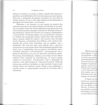 102 O JARDIM E A PRAÇA
militar, no político, no social, no ético. A partir daí começam a
periclitar as estabilidades. Deve ter sido assim em outras épocas,
como com o surgimento do império macedônio ou com o fim do
mundo romano; só que é este outro desatar-se de resultantes o
que chega até nossos dias, e nos alcança.
Enquanto o ser humano, ao que parece na maioria dos
contextos passados e até mais ou menos o século XIX, se reconhe-
ceu a si mesmo dentro de certos parâmetros (aos quais não teria
talvez trazido grande alteração o advento do "antropocentrismo"
pós-medieval), o século XX introduz nas imagens a dissimetria e
o desequihbrio. O homem mesmo era um parâmetro, inclusive
no sentido das proporções físicas, diante das casas (paredes,
tetos e portas), diante do casaria e das árvores; mas em nosso
século chegaria o colossalismo dos edifícios, com a brutal subs-
tituição dos estilos pelos tamanhos, com os espigões, com a
desmedida. Há nisso por certo uma conexão com o excessivo
crescimento das populações (tema estranhamente mantido como
tabu), com a massificação, com os regimes autoritários, com a
sociedade industrial e pós-industrial, e provavelmente com a
perda de substância por parte da dimensão privada do existir.
Tecnologia, burocratização, violência, ruas sempre cheias. Henri
Lefebvre falou inclusive no cibernântropo, ao tomar posição
"contra os tecnocratas", relacionando-o com a destruição do
humano e com entronização do "consumo de massa". Parecerá
talvez uma cantilena nostálgica, ou uma laudatio temporis acti
colocar tintas tão sombrias nestas alusões, mas realmente a
questão existe e a generalizada sensação de mal-estar não é
infundada.
14. _-
Observemos a ;
do no Br asil. O p -
oitocentistas e fo
diversos autores, a:
homem é repúblicc•
grifado normatiYo,
líderes com "espíri:.o
o viver nacional se-
tido repetir aqui o _
fashioned mas nãc
sempre um projeto
O reparo do e-
mente ser complet.<!.:
algumas páginas S"'~­
em seu Raízes do 3
Duarte, A Ordem
que inclusive anali.s
na história social b
cos em Gilberto Fre_
 