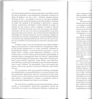 101 O .JiRDIM E J1 PRJIÇ1l
nial pelos espaços públicos, pelo que não fosse o específico recinto
da casa de moradia e suas adjacências imediatas: inclusive no
plano da higiene, vez que o lixo - inclusive algumas formas
terríveis de lixo - era jogado à rua (ou ao rio) sem nenhuma
cerimônia e sem nenhum respeito ao que fosse público, comunal,
de todos. No capítulo II de Sobrados e Mocambos, o grande
escritor caracterizou entretanto o lento trifundo da praça, no
sentido ela viela urbana, sobre o engenho ou sobre a viela ele
engenho. O triunfo da praça, isto é, da vida urbana, foi correla-
iivamente o da rua, isto é, da viela em espaço público: a rua teria
inexistido dentro do engenho, isto é, dentro da área específica de
dominação da família patriarcaL A este fenômeno, próprio do
século XIX, teria porém corresponcliclo, segundo Gilberto Freyre,
a existência (em contrapartida) de um viver mais de casa do que
de rua no sentido da concentração ele elementos culturais pecu-
liares.
O tema é vasto, e com ele navegaríamos por águas antropo-
lógicas, sócio-históricas, histórico-políticas. Imaginamos a figu-
ra dos heróis fundamentais ele outros contextos, inclusive os
fundadores de cidades- ou ele comunidades nacionais- e encai-
xamos sobre o modelo nossos figurantes históricos, a ver se
resulta algo no sentido clássico de transcender a privacidade. O
combate contra a concepção elo "herói na história", empreendido
por certos entusiastas elo coletivismo, despercebeo fato de que o
herói, n este sentido "fundante" (como Numa, como Meroveu,
como Bolívar), se identifica justamente com os traços mais gené-
ricos e mais "públicos" ela comunidade. E por isso mesmo não
exclui o lado social, grupal, do processo histórico; antes existe
com ele.
Pois encaixamos sobre esses modelos clássicos, carregados
de exemplaridade, os nossos Bonifácios e os nossos Canecas: eles
são certamente admiráveis, mas não convencem de todo como
criadores de um ethos político, porque o palco é vasto demais (um
país enorme e heterogêneo) e porque o movimento cênico é
excessivamente desigual em ritmos e em direções.
De certa forma o problema do privatismo brasileiro, que se
prende ao "personalismo" ainda hoje perceptível, deverá ser
entendido em conexão com fenômenos idênticos, correntes em
lhismo político, pa:'"
sa e descontínua p
como tal.
Por outro lado.
Brasil, uma vida p1i?_
se ocorrido a verte::::-
mos vivido a order::
menos no sentido de
duas carências, de
colonização e no p.:>""
Há de qualque
privatismo (o giga!"
outra coisa), al
exemplo este para.d.
tante a violência pri
semana, assassma·
violento), e que en_
Não o tem em ge:- ·
aqui e ali ocorrente~
tamento com a m.J.::
nária (que ele resuc
especiais).
Podemos evide
privado, no p aís- _
se - , com a perm~-6
ria social: ainda ho:;
largas partes do •
reforma agrária,
manipulam eleiç~
ma se liga inclus;~:
instituições com pe.s
difundido equívoco
que os adotam, is· ft
de alguém ser com·
tativo pela incom
gião cristã mencin~
despreparo ou a des
completamente esd:-
 