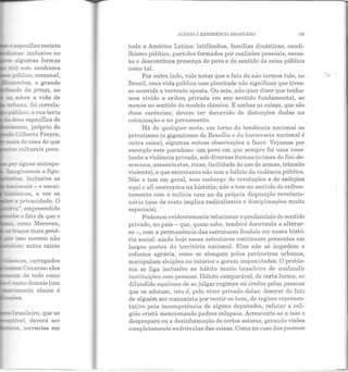 o e::.--pecífico recinto
a:gumas formas
rie sem nenhuma
- p'iblico, comunal,
':=carzbos, o grande
.:~ào da praça, no
~ sobre a vida de
I::..:!is de casa do que
~s culturais pecu-
- po:r águas antropo-
~aginamos a figu-
-~s~cos, carregados
- ~.s::;s Canecas: eles
~r=D::!Il de todo como
êvasto demais (um
~ento cemco e
rti"--el, deverá ser
s correntes em
ALUS,iO À EXPERIÊNCIA JJRASTDEJJIA 105
toda a América Latina: latifúndios, famílias dinásticas, caudi-
lhismo político, partidos formados por coalisões pessoais, escas-
sa e descontínua presença do povo e do sentido da coisa pública
como tal.
Por outro lado, vale notar que o fato de não termos tido, no
Brasil, uma vida pública com plenitude não significou que tives-
se ocorrido a vertente oposta. Ou seja, não quer dizer que tenha-
mos vivido a ordem privada em seu sentido fundamental, ao
menos no sentido do modelo clássico. E ambas as coisas, que são
duas carências, elevem ter decorrido ele distorções dadas na
colonização e no povoamento.
Há de qualquer sorte, em torno ela tendência nacional ao
privatismo (o gigantismo de Brasília c ela burocracia nacional é
outra coisa), algumas outras observações a fazer. Vejamos por
exemplo este paradoxo: um povo em que sempre foi uma cons-
tante a violência privada, sob diversas formas (crimes de fim-de-
semana, assassinatos, rixas, facilidade do uso ele armas, trânsito
violento), e que entretanto não tem o hábito da violência pública.
Não o tem em geral, sem embargo de revoluções e de sedições
aqui e ali ocorrentes na história; não o tem no sentido do enfren-
tamento com a milícia nem no da própria disposição revolucio-
náriR (que de resto implica radicalismos e disciplinações muito
especiais).
Podemos evidentemente relacionar o predomínio elo sentido
privado, no país- que, quem sabe, tenderá doravante a alterar-
se-, com a permanência das estruturas feudais em nossa histó-
ria social: ainda hoje essas estruturas continuam presentes em
largas partes do território nacional. Elas não só impedem a
reforma agrária, como se alongam pelos perímetros urbanos,
manipulam eleições no interior e geram impunidades. O proble-
ma se liga inclusive ao hábito muito brasileiro de confundir
instituições com pessoas. Hábito comparável, de certa forma, ao
difundido equívoco de se julgar regimes ou credos pelas pessoas
que os adotam, isto é, pelo viver privado delas: descrer do fat o
de alguém ser comunista por vestir-se bem, elo regime represen-
tativo pela incompetência de alguns deputados, refutar a reli-
gião cristã mencionando padres relapsos. Acrescente-se a isso o
despreparo ou a clesinformação de certos setores, gerando visões
completamente esdrúxulas elas coisas. Como no caso das pessoas
 