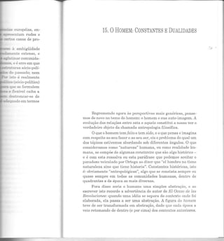 .._,__~""""'- européias, en-
~":"e.sentarn rudes e
CJE:r..as casas de pro-
-.::~ à ambigüidade
____....;;a,:rrente extenso, e
~..-::inar comunida-
....s e e erro em que
=::-*"'..!ttU-a s sócio-polí-
~ do passado; nem
- 2~ é realmente
--- sócio-político)
:a ~:1e se formulem
e .:":exú-el caiba a
2estroncar-se do
~ado em termos
15. 0 HOMEM: CONSTANTES EDUALIDADES
Regressando agora às perspectivas mais gen éricas, pense-
mos de novo no tema do homem: o homem e sua auto-imagem. A
evolução das relações entre esta e aquele constitui a nosso ver o
verdadeiro objeto da chamada antropologia filosófica.
O que ohomem tem feito e tem sido, e o que pensa e imagina
com respeito ao seu fazer e ao seu ser, eis o problem a do qual um
dos tópicos estivemos abordando sob diferentes ângulos. O que
consideramos como "natureza" humana, ou como realidade hu-
mana, se compõe de algumas constantes que são algo h istórico -
e é com esta ressalva ou esta paráfrase que podemos aceitar o
paradoxo veicula do por Ortega ao dizer que "el h ombre no tiene
natur aleza sino que tiene historia". Constantes históricas, isto
é: obviamente "antropológicas", algo que se constata sempre ou
quase sempre em todas as comunidades humanas, dentro de
quadrantes e de época as mais diversas.
Fora disso seria o humano uma simples abstração, e ao
escrever isto recordo a advertência do autor de El Ocaso de las
Revoluciones: quando uma idéia se separa do contexto onde foi
elaborada, ela passa a ser uma abstração. A figura do homem
teve de ser transformada em abstração, dado que cada época a
veio r etomando de dentro (e por cima) dos contextos anteriores.
------------~-----~---------·__j
 
