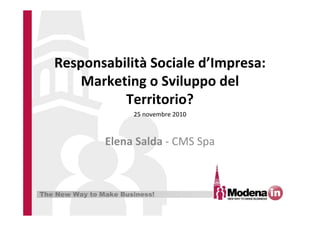 The New Way to Make Business!
Responsabilità Sociale d’Impresa:
Marketing o Sviluppo del
Territorio?
Elena Salda - CMS Spa
25 novembre 2010
 
