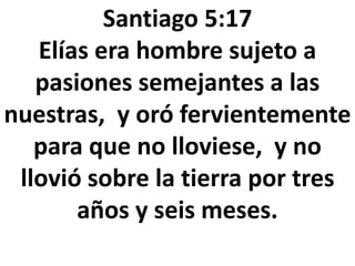 Santiago 5:17
Elías era hombre sujeto a
pasiones semejantes a las
nuestras, y oró fervientemente
para que no lloviese, y no
llovió sobre la tierra por tres
años y seis meses.
 