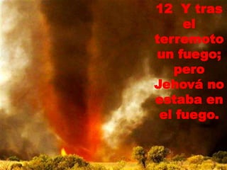 12 Y tras
el
terremoto
un fuego;
pero
Jehová no
estaba en
el fuego.
 