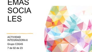 EMAS
SOCIA
LES
ACTIVIDAD
INTEGRADORA 6
Grupo C3G45
7 de 02 de 23
 