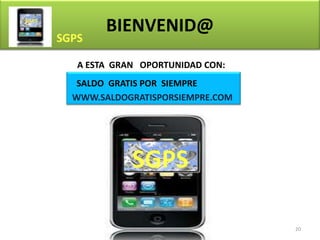 BIENVENID@
A ESTA GRAN OPORTUNIDAD CON:
 SALDO GRATIS POR SIEMPRE
WWW.SALDOGRATISPORSIEMPRE.COM




          SGPS

                                20
 