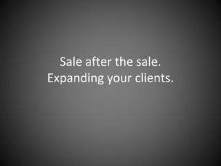 Sale after the sale.
Expanding your clients.
 
