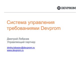 Система управления
требованиями Devprom
Дмитрий Лобасев
Управляющий партнер
dmitry.lobasev@devprom.ru
www.devprom.ru
 