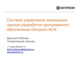 Система управления жизненным
циклом разработки программного
обеспечения Devprom ALM
Дмитрий Лобасев
Управляющий партнер
+7 (499) 638-64-11
dmitry.lobasev@devprom.ru
www.devprom.ru
 