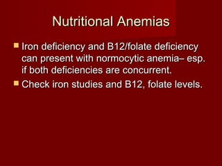 NNuuttrriittiioonnaall AAnneemmiiaass 
 IIrroonn ddeeffiicciieennccyy aanndd BB1122//ffoollaattee ddeeffiicciieennccyy 
ccaann pprreesseenntt wwiitthh nnoorrmmooccyyttiicc aanneemmiiaa–– eesspp.. 
iiff bbootthh ddeeffiicciieenncciieess aarree ccoonnccuurrrreenntt.. 
 CChheecckk iirroonn ssttuuddiieess aanndd BB1122,, ffoollaattee lleevveellss.. 
 