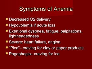 SSyymmppttoommss ooff AAnneemmiiaa 
 DDeeccrreeaasseedd OO22 ddeelliivveerryy 
 HHyyppoovvoolleemmiiaa iiff aaccuuttee lloossss 
 EExxeerrttiioonnaall ddyyssppnneeaa,, ffaattiigguuee,, ppaallppiittaattiioonnss,, 
lliigghhtthheeaaddeeddnneessss 
 SSeevveerree:: hheeaarrtt ffaaiilluurree,, aannggiinnaa 
 ““PPiiccaa””–– ccrraavviinngg ffoorr ccllaayy oorr ppaappeerr pprroodduuccttss 
 PPaaggoopphhaaggiiaa–– ccrraavviinngg ffoorr iiccee 
 