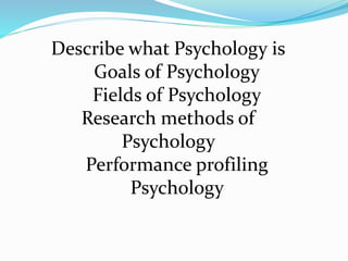 Describe what Psychology is
Goals of Psychology
Fields of Psychology
Research methods of
Psychology
Performance profiling
Psychology
 