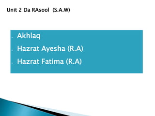 Unit 2 Da RAsool (S.A.W)
 Akhlaq
 Hazrat Ayesha (R.A)
 Hazrat Fatima (R.A)
 
