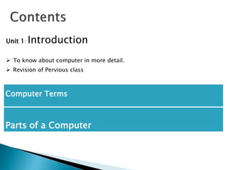 Computer Terms
Parts of a Computer
Unit 1: Introduction
 To know about computer in more detail.
 Revision of Pervious class
 