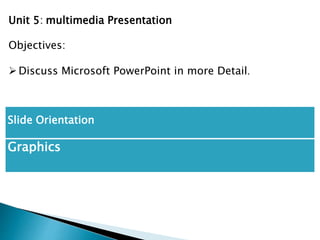 Slide Orientation
Graphics
Unit 5: multimedia Presentation
Objectives:
Discuss Microsoft PowerPoint in more Detail.
 
