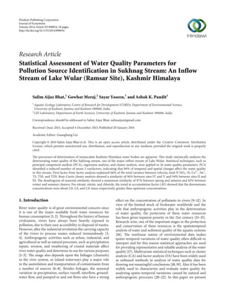 Hindawi Publishing Corporation
Journal of Ecosystems
Volume 2014, Article ID 898054, 18 pages
http://dx.doi.org/10.1155/2014/898054

Research Article
Statistical Assessment of Water Quality Parameters for
Pollution Source Identification in Sukhnag Stream: An Inflow
Stream of Lake Wular (Ramsar Site), Kashmir Himalaya
Salim Aijaz Bhat,1 Gowhar Meraj,2 Sayar Yaseen,1 and Ashok K. Pandit1
1

Aquatic Ecology Laboratory, Centre of Research for Development (CORD), Department of Environmental Science,
University of Kashmir, Jammu and Kashmir 190006, India
2
GIS Laboratory, Department of Earth Sciences, University of Kashmir, Jammu and Kashmir 190006, India
Correspondence should be addressed to Salim Aijaz Bhat; salimaijaz@gmail.com
Received 1 June 2013; Accepted 4 December 2013; Published 20 January 2014
Academic Editor: Guangliang Liu
Copyright © 2014 Salim Aijaz Bhat et al. This is an open access article distributed under the Creative Commons Attribution
License, which permits unrestricted use, distribution, and reproduction in any medium, provided the original work is properly
cited.
The precursors of deterioration of immaculate Kashmir Himalaya water bodies are apparent. This study statistically analyzes the
deteriorating water quality of the Sukhnag stream, one of the major inflow stream of Lake Wular. Statistical techniques, such as
principal component analysis (PCA), regression analysis, and cluster analysis, were applied to 26 water quality parameters. PCA
identified a reduced number of mean 2 varifactors, indicating that 96% of temporal and spatial changes affect the water quality
in this stream. First factor from factor analysis explained 66% of the total variance between velocity, total-P, NO3 –N, Ca2+ , Na+ ,
TS, TSS, and TDS. Bray-Curtis cluster analysis showed a similarity of 96% between sites IV and V and 94% between sites II and
III. The dendrogram of seasonal similarity showed a maximum similarity of 97% between spring and autumn and 82% between
winter and summer clusters. For nitrate, nitrite, and chloride, the trend in accumulation factor (AF) showed that the downstream
concentrations were about 2.0, 2.0, and 2.9, times respectively, greater than upstream concentrations.

1. Introduction
River water quality is of great environmental concern since
it is one of the major available fresh water resources for
human consumption [1, 2]. Throughout the history of human
civilization, rivers have always been heavily exposed to
pollution, due to their easy accessibility to disposal of wastes.
However, after the industrial revolution the carrying capacity
of the rivers to process wastes reduced tremendously [3,
4]. Anthropogenic activities such as urban, industrial, and
agricultural as well as natural processes, such as precipitation
inputs, erosion, and weathering of crustal materials affect
river water quality and determine its use for various purposes
[1–5]. The usage also depends upon the linkages (channels)
in the river system, as inland waterways play a major role
in the assimilation and transportation of contaminants from
a number of sources [6–8]. Besides linkages, the seasonal
variation in precipitation, surface runoff, interflow, groundwater flow, and pumped in and out flows also have a strong

effect on the concentration of pollutants in rivers [9–12]. In
view of the limited stock of freshwater worldwide and the
role that anthropogenic activities play in the deterioration
of water quality, the protection of these water resources
has been given topmost priority in the 21st century [13–15].
Research-wise, one of the important stages in the protection
and conservation of these resources is the spatiotemporal
analysis of water and sediment quality of the aquatic systems
[16]. The nonlinear nature of environmental data makes
spatio-temporal variations of water quality often difficult to
interpret and for this reason statistical approaches are used
for providing representative and reliable analysis of the water
quality [17]. Multivariate statistical techniques such as cluster
analysis (CA) and factor analysis (FA) have been widely used
as unbiased methods in analysis of water quality data for
drawing out meaningful conclusions [18, 19]. Also it has been
widely used to characterize and evaluate water quality for
analyzing spatio-temporal variations caused by natural and
anthropogenic processes [20–22]. In this paper we present

 