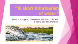 * Water is inorganic, transperant, tastsless, orderless
& nearly colorless chemical
 