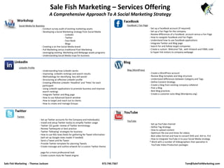 Sale Fish Marketing – Services Offering
A Comprehensive Approach To A Social Marketing Strategy
Twitter
- Set up Twitter accounts for the Company and Individual(s)
- Install and setup Twitter tool(s) to simplify Twitter usage
- Twitter 101 guide: review of Twitter terminology
- Review Twittequite or best practice
- Twitter ‘following’ strategies for business
- How to use RSS news feeds for gathering Re-Tweet information
(will set up Google news reader if needed)
- Send a Tweet and Re-Tweet
- Provide Twitter template for planning Tweets
- Create message and outline artwork for a custom Twitter theme
page for a more professional look
- Create custom Auto Re-Tweet engine
YouTube
- Set up YouTube channel
- Define Tag Strategy
- How to upload content
- Optimum file size and times for videos
- Best video format and how to convert DVD and .AVI to .FLV
- How to integrate YouTube in to your Social Media strategy
* Work with a number of Videographers that specialize in
YouTube Video Production packages
Social Media for Business
- Conduct survey audit of existing marketing assets
- Developing a Social Marketing strategy from Social Media
- LinkedIn
- Twitter
- Face Book
- Blogs
- Creating a on-line Social Media brand
- Pull Marketing versus traditional Push Marketing
- Leveraging existing Marketing and Webpage assets programs
- Understanding Social Media traps for business
Workshop
Twitter
Blog (WordPress)
- Create a WordPress account
- Review Blog template and blog structure
- Understand differences between Category and Tags
- Define Content Strategy
- Create a blog from existing company collateral
- Post a Blog
- Best Blog practices
- Create a customer auto-Blog (Wordpress.org)
FaceBook / Fan Page
- Set up a FaceBook account (if required)
- Set up a Fan Page for the company
- Review differences of a FaceBook account versus a Fan Page
- How to navigate FaceBook and Fan Pages
- Understand how to use FaceBook applications
- Integrate Twitter and Blog page
- Search for and follow target companies
- Create a custom Welcome Tab , with Artwork and FBML code
to hyper link visitors to company webpage
FaceBook
Blog
YouTube
LinkedIn Profile
- Understanding how LinkedIn works
- Improving LinkedIn rankings and search results
- Methodology for identifying ‘key skill words’
- Structuring an effective LinkedIn profile
- Creating effective LinkedIn ‘Headline’ and ‘Titles’ for each
participant
- Using LinkedIn applications to promote business and improve
search rankings
- Integrate Twitter and Blog page
- How to use Advanced Search window
- How to target and reach out to clients
- How to create and manage Groups
LinkedIn
Sale Fish Marketing - Thomas Jackson 972.740.7367 Tom@SaleFishMarketing.com
 