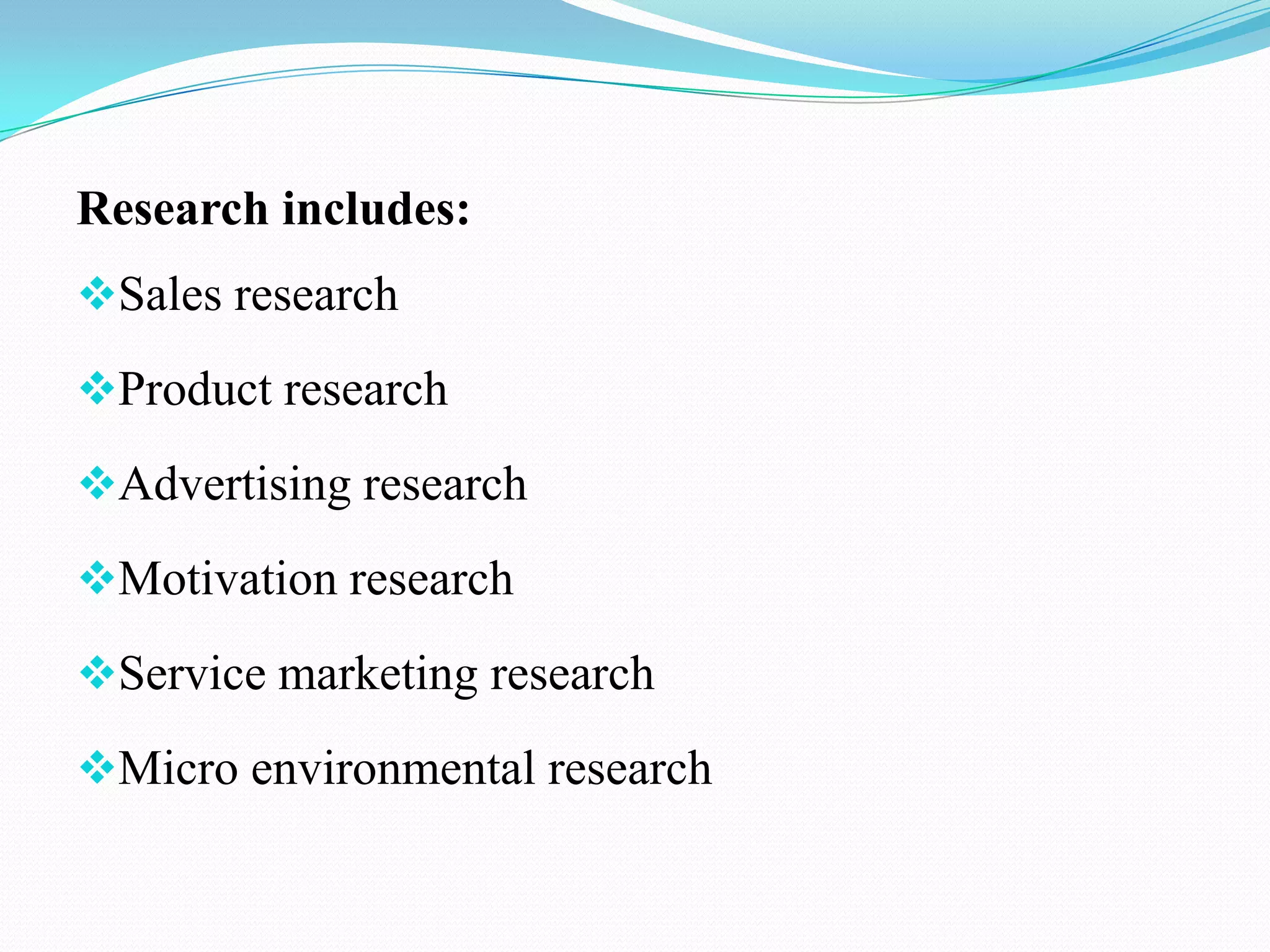 Research includes:
Sales research
Product research
Advertising research
Motivation research
Service marketing research
Micro environmental research
 