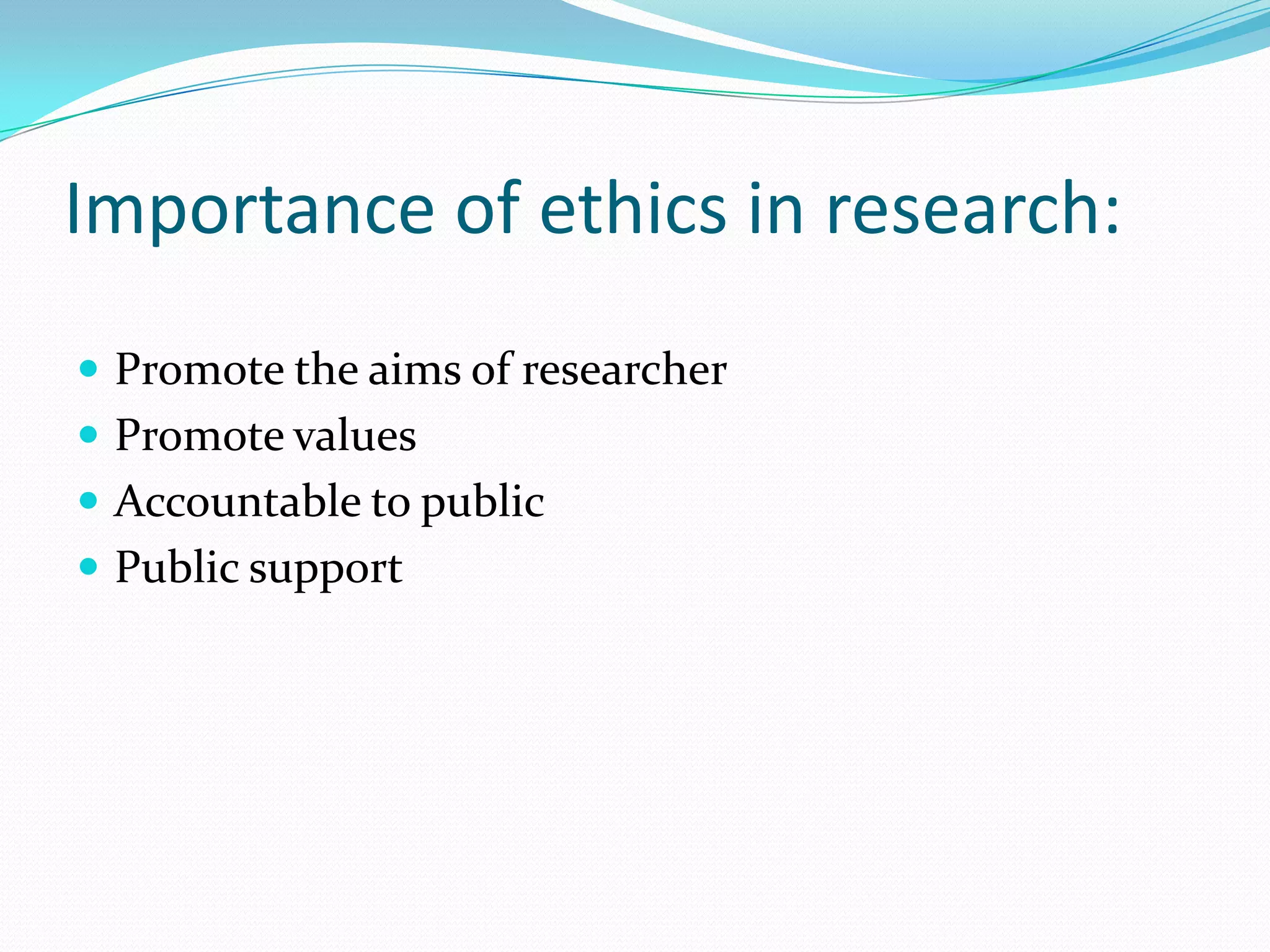 Importance of ethics in research:
 Promote the aims of researcher
 Promote values
 Accountable to public
 Public support
 