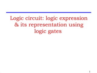 Logic circuit: logic expression 
& its representation using 
logic gates 
1 
 
