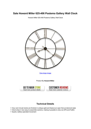 Sale Howard Miller 625-406 Postema Gallery Wall Clock
Howard Miller 625-406 Postema Gallery Wall Clock
View large image
Product By Howard Miller
Technical Details
Hour and minute hands are finished in antique gold and feature an open fret-cut diamond style
Clock ships in two easy-to-assemble sections, making it possible to ship via UPS and FedEx
Quartz, battery-operated movement
 