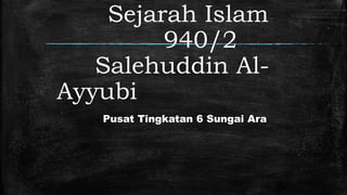 Sejarah Islam
940/2
Salehuddin Al-
Ayyubi
Pusat Tingkatan 6 Sungai Ara
 