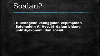 Soalan?
Bincangkan keunggulan kepimpinan
Salehuddin Al Ayyubi dalam bidang
politik,ekonomi dan sosial.
 