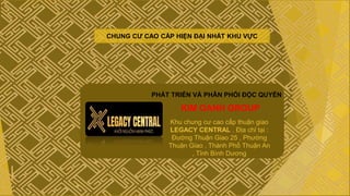 CHUNG CƯ CAO CẤP HIỆN ĐẠI NHẤT KHU VỰC
PHÁT TRIỂN VÀ PHÂN PHỐI ĐỘC QUYỀN
KIM OANH GROUP
Khu chung cư cao cấp thuận giao
LEGACY CENTRAL . Địa chỉ tại :
Đường Thuận Giao 25 , Phường
Thuận Giao , Thành Phố Thuận An
, Tỉnh Bình Dương
 