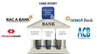 CASE STUDY
Tin nhắnOTP
mã giao dịch
Tin nhắnbáo
số dư tài
khoản
Tin nhắn
khuyến mại
Nhóm ngân hàng
 