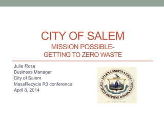 CITY OF SALEM
MISSION POSSIBLE-
GETTING TO ZERO WASTE
Julie Rose
Business Manager
City of Salem
MassRecycle R3 conference
April 8, 2014
 