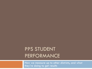 PPS STUDENT PERFORMANCE How we measure up to other districts, and what they’re doing to get results 