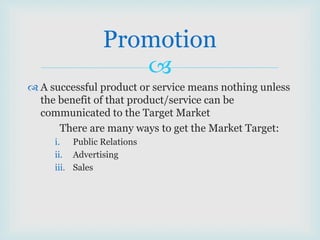 
 A successful product or service means nothing unless
the benefit of that product/service can be
communicated to the Target Market
There are many ways to get the Market Target:
i. Public Relations
ii. Advertising
iii. Sales
Promotion
 