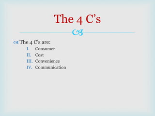 
 The 4 C’s are:
I. Consumer
II. Cost
III. Convenience
IV. Communication
The 4 C’s
 