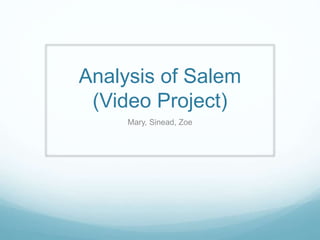 Analysis of Salem
(Video Project)
Mary, Sinead, Zoe
 