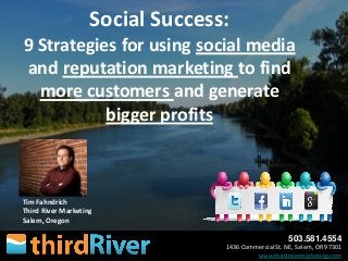 503.581.4554
1436 Commercial St. NE, Salem, OR 97301
www.thirdrivermarketing.com
Tim Fahndrich
Third River Marketing
Salem, Oregon
Social Success:
9 Strategies for using social media
and reputation marketing to find
more customers and generate
bigger profits
 