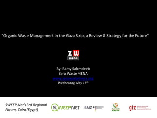 “Organic Waste Management in the Gaza Strip, a Review & Strategy for the Future”
SWEEP-Net’s 3rd Regional
Forum, Cairo (Egypt)
By: Ramy Salemdeeb
Zero Waste MENA
www.zerowastemena.org
Wednesday, May 15th
 