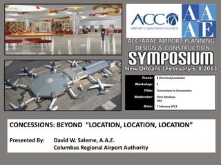 Track:    B (Terminal/Landside)

                                              Workshop:    5

                                                  Title:   Concessions to Concessions

                                             Moderator:    Chris Donahue
                                                           URS
                                                  Date:    7 February 2013




CONCESSIONS: BEYOND “LOCATION, LOCATION, LOCATION”

Presented By:   David W. Saleme, A.A.E.
                Columbus Regional Airport Authority
 