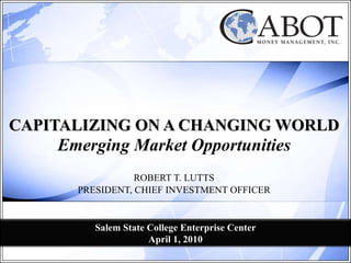 CAPITALIZING ON A CHANGING WORLD Emerging Market Opportunities ROBERT T. LUTTS PRESIDENT, CHIEF INVESTMENT OFFICER Salem State College Enterprise Center April 1, 2010 