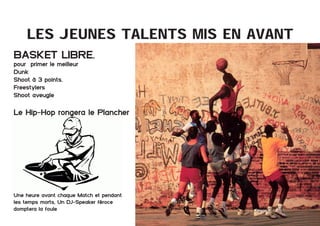 Les jeunes talents mis en avant
Basket Libre.
pour primer le meilleur
Dunk
Shoot à 3 points.
Freestylers
Shoot aveugle

Le Hip-Hop rongera le Plancher

Une heure avant chaque Match et pendant
les temps morts, Un DJ-Speaker féroce
domptera la foule
	

Dossier Sponsoring 		

fédération congolaise de basketball 		

11

 